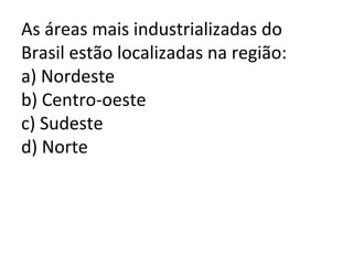 As áreas mais industrializadas do
Brasil estão localizadas na região:
a) Nordeste
b) Centro-oeste
c) Sudeste
d) Norte
 
