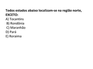 Todos estados abaixo localizam-se na região norte,
EXCETO:
A) Tocantins
B) Rondônia
C) Maranhão
D) Pará
E) Roraima
 