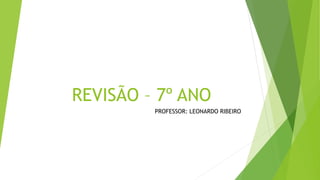 REVISÃO – 7º ANO
PROFESSOR: LEONARDO RIBEIRO
 