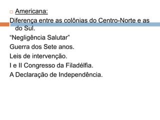   Americana:
Diferença entre as colônias do Centro-Norte e as
   do Sul.
“Negligência Salutar”
Guerra dos Sete anos.
Leis de intervenção.
I e II Congresso da Filadélfia.
A Declaração de Independência.
 