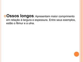 Ossos longos: Apresentam maior comprimento
em relação à largura e espessura. Entre seus exemplos,
estão o fêmur e a ulna.
 