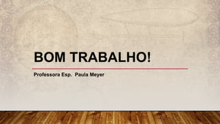 BOM TRABALHO!
Professora Esp. Paula Meyer
 
