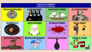 O QUE EU LEMBRO?
Professora Esp. Paula Meyer
TROVADORISMO HUMANISMO QUINHENTISMO CLASSICISMO
BARROCO ARCADISMO ROMANTISMO REALISMO
NATURALISMO IMPRESSIONISMO PARNASIANISMO SIMBOLISMO
 