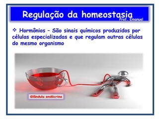 Regulação da homeostasiaProf. Emanuel
 Hormônios – São sinais químicos produzidos por
células especializadas e que regulam outras células
do mesmo organismo
 
