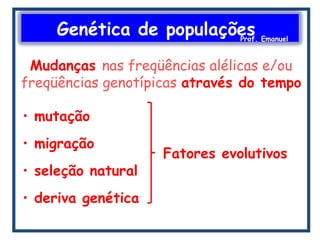 Genética de populaçõesProf. Emanuel
Mudanças nas freqüências alélicas e/ou
freqüências genotípicas através do tempo
• mutação
• migração
• seleção natural
• deriva genética
Fatores evolutivos
 