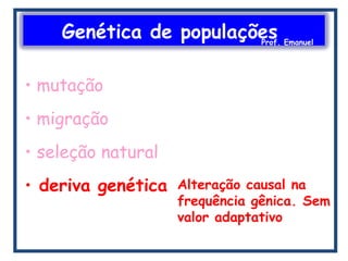 Genética de populaçõesProf. Emanuel
• mutação
• migração
• seleção natural
• deriva genética Alteração causal na
frequência gênica. Sem
valor adaptativo
 