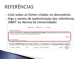    Liste todas as fontes citadas no documento.
   Siga a norma de padronização das referências
    (ABNT ou Norma da Universidade)
 