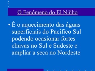 O Fenômeno do El Niñho É o aquecimento das águas superficiais do Pacífico Sul podendo ocasionar fortes chuvas no Sul e Sudeste e ampliar a seca no Nordeste 