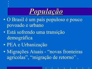 População O Brasil é um país populoso e pouco povoado e urbano Está sofrendo uma transição demográfica PEA e Urbanização Migrações Atuais - “novas fronteiras agrícolas”, “migração de retorno” . 