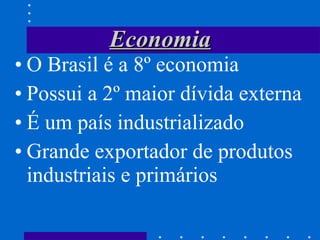 Economia O Brasil é a 8º economia  Possui a 2º maior dívida externa É um país industrializado Grande exportador de produtos industriais e primários 