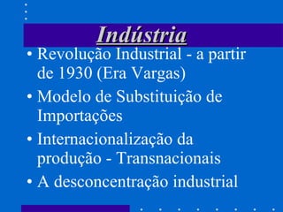 Indústria Revolução Industrial - a partir de 1930 (Era Vargas) Modelo de Substituição de Importações Internacionalização da produção - Transnacionais A desconcentração industrial 
