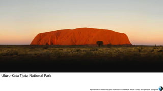 Apresentação elaborada pela Professora FERNANDA BRUM LOPES, disciplina de Geografia
Uluru-Kata Tjuta National Park
 