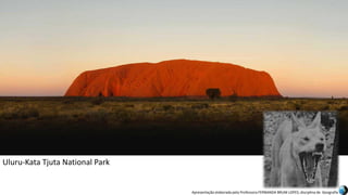 Apresentação elaborada pela Professora FERNANDA BRUM LOPES, disciplina de Geografia
Uluru-Kata Tjuta National Park
 