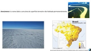 Apresentação elaborada pela Professora FERNANDA BRUM LOPES, disciplina de Geografia
Anecúmeno é o nome dado a uma área da superfície terrestre não habitada permanentemente.
 