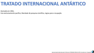 Apresentação elaborada pela Professora FERNANDA BRUM LOPES, disciplina de Geografia
Assinado em 1961,
Uso exclusivamente pacífico, liberdade de pesquisa científica, regras para a ocupação.
 