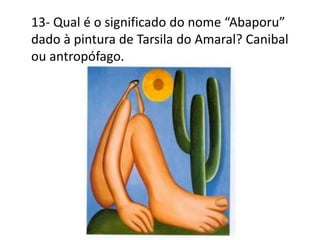 13- Qual é o significado do nome “Abaporu”
dado à pintura de Tarsila do Amaral? Canibal
ou antropófago.
 