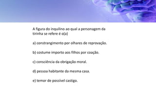 A figura do inquilino ao qual a personagem da
tirinha se refere é o(a)
a) constrangimento por olhares de reprovação.
b) costume importo aos filhos por coação.
c) consciência da obrigação moral.
d) pessoa habitante da mesma casa.
e) temor de possível castigo.
 