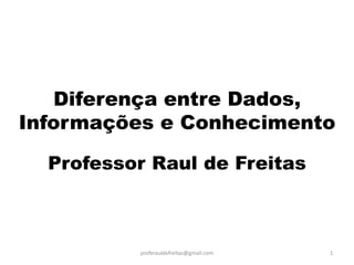 Diferença entre Dados, Informações e Conhecimento 
Professor Raul de Freitas 
proferauldefreitas@gmail.com 
1  