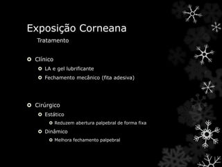 Exposição Corneana
 Clínico
 LA e gel lubrificante
 Fechamento mecânico (fita adesiva)
 Cirúrgico
 Estático
 Reduzem abertura palpebral de forma fixa
 Dinâmico
 Melhora fechamento palpebral
Tratamento
 