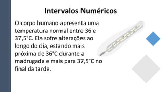 O corpo humano apresenta uma
temperatura normal entre 36 e
37,5°C. Ela sofre alterações ao
longo do dia, estando mais
próxima de 36°C durante a
madrugada e mais para 37,5°C no
final da tarde.
Intervalos Numéricos
 