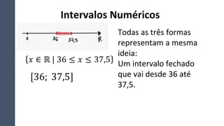 Todas as três formas
representam a mesma
ideia:
Um intervalo fechado
que vai desde 36 até
37,5.
Intervalos Numéricos
 