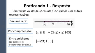 O intervalo vai desde -29°C, até 105°, vamos usar as três
representações:
Praticando 1 - Resposta
Em uma reta:
Por compreensão:
Entre colchetes
(ou parênteses
dependendo do caso):
 