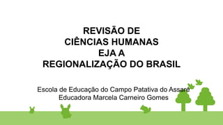 REVISÃO DE
CIÊNCIAS HUMANAS
EJA A
REGIONALIZAÇÃO DO BRASIL
Escola de Educação do Campo Patativa do Assaré
Educadora Marcela Carneiro Gomes
 