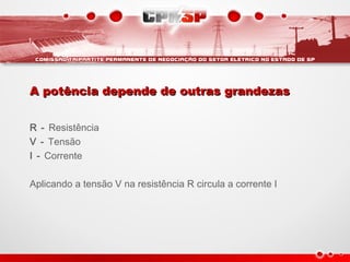 A potência depende de outras grandezasA potência depende de outras grandezas
R - Resistência
V - Tensão
I - Corrente
Aplicando a tensão V na resistência R circula a corrente I
 