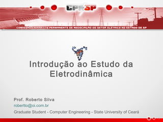 Introdução ao Estudo da
Eletrodinâmica
Prof. Roberto Silva
robertto@oi.com.br
Graduate Student - Computer Engineering - State University of Ceará
 