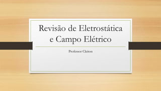 Revisão de Eletrostática
e Campo Elétrico
Professor Cleiton
 