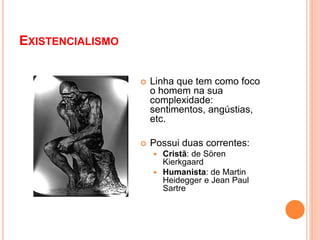 EXISTENCIALISMO
 Linha que tem como foco
o homem na sua
complexidade:
sentimentos, angústias,
etc.
 Possui duas correntes:
 Cristã: de Sören
Kierkgaard
 Humanista: de Martin
Heidegger e Jean Paul
Sartre
 
