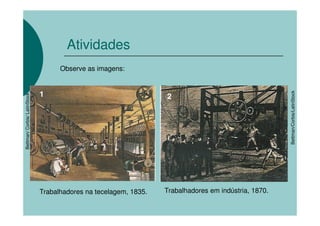 Atividades
                                    Observe as imagens:


                              1




                                                                                                                    /LatinStock
                                                                  2
Bettman/ Corbis/ LatinStock




                                                                                                      Bettman/Corbis/
                              Trabalhadores na tecelagem, 1835.   Trabalhadores em indústria, 1870.
 