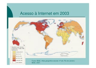 Acesso à Internet em 2003




     Fonte: IBGE. Atlas geográfico escolar. 4ª edi. Rio de Janeiro:
     IBGE, 2007.
 