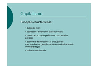 Capitalismo
Principais características:

     busca do lucro
     sociedade dividida em classes sociais
      meios de produção podem ser propriedades
    privadas
     economia de mercado - A produção de
    mercadorias e a geração de serviços destinam-se à
    comercialização
     trabalho assalariado
 