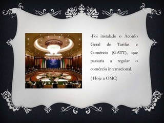 -Foi instalado o Acordo
Geral de Tarifas e
Comércio (GATT), que
passaria a regular o
comércio internacional.
( Hoje a OMC)
 