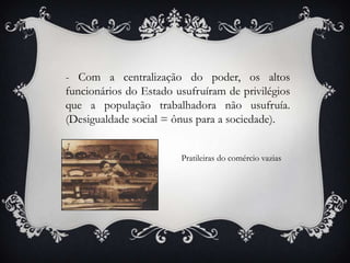 - Com a centralização do poder, os altos
funcionários do Estado usufruíram de privilégios
que a população trabalhadora não usufruía.
(Desigualdade social = ônus para a sociedade).
Pratileiras do comércio vazias
 