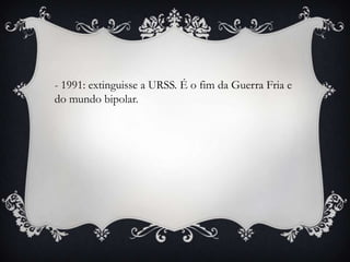 - 1991: extinguisse a URSS. É o fim da Guerra Fria e
do mundo bipolar.
 