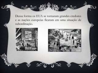 Dessa forma os EUA se tornaram grandes credores
e as nações europeias ficaram em uma situação de
subordinação.
 