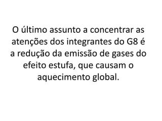 O último assunto a concentrar as
atenções dos integrantes do G8 é
a redução da emissão de gases do
efeito estufa, que causam o
aquecimento global.
 