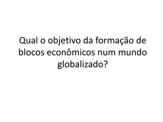 Qual o objetivo da formação de
blocos econômicos num mundo
globalizado?
 