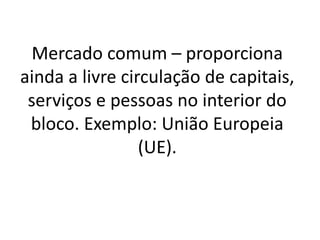 Mercado comum – proporciona
ainda a livre circulação de capitais,
serviços e pessoas no interior do
bloco. Exemplo: União Europeia
(UE).
 