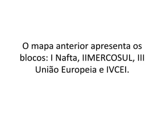 O mapa anterior apresenta os
blocos: I Nafta, IIMERCOSUL, III
União Europeia e IVCEI.
 