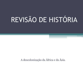 REVISÃO DE HISTÓRIA
A descolonização da África e da Ásia.
 