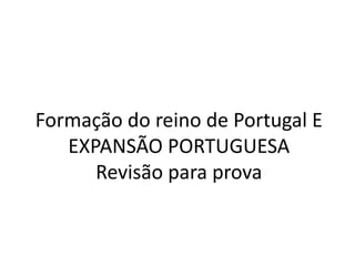Formação do reino de Portugal E 
EXPANSÃO PORTUGUESA 
Revisão para prova 
 
