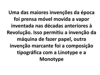 Uma das maiores invenções da época 
foi prensa móvel movida a vapor 
inventada nas décadas anteriores à 
Revolução. Isso permitiu a invenção da 
máquina de fazer papel, outra 
invenção marcante foi a composição 
tipográfica com a Linotype e a 
Monotype 
 
