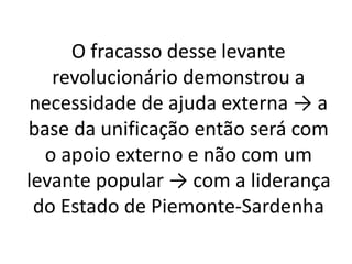 O fracasso desse levante 
revolucionário demonstrou a 
necessidade de ajuda externa → a 
base da unificação então será com 
o apoio externo e não com um 
levante popular → com a liderança 
do Estado de Piemonte-Sardenha 
 