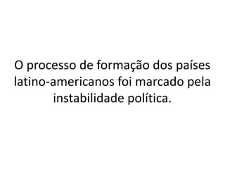 O processo de formação dos países
latino-americanos foi marcado pela
instabilidade política.
 