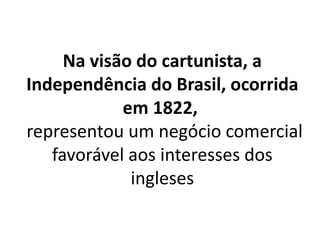 Na visão do cartunista, a
Independência do Brasil, ocorrida
em 1822,
representou um negócio comercial
favorável aos interesses dos
ingleses
 