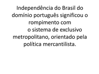 Independência do Brasil do
domínio português significou o
rompimento com
o sistema de exclusivo
metropolitano, orientado pela
política mercantilista.
 