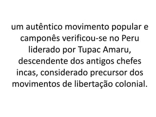 um autêntico movimento popular e
camponês verificou-se no Peru
liderado por Tupac Amaru,
descendente dos antigos chefes
incas, considerado precursor dos
movimentos de libertação colonial.
 